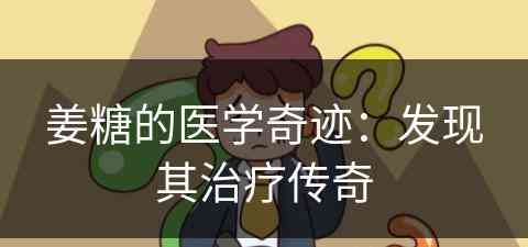 姜糖的医学奇迹：发现其治疗传奇